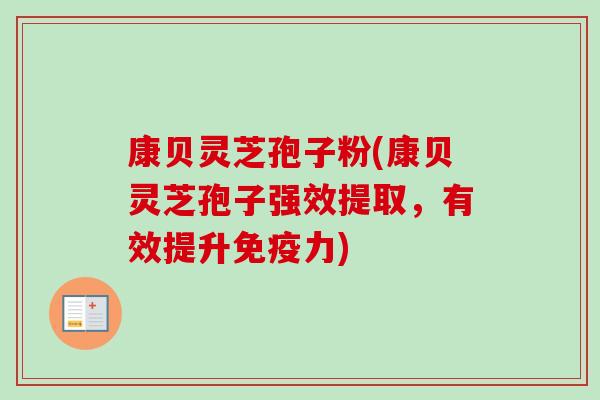 康贝灵芝孢子粉(康贝灵芝孢子强效提取,有效提升免疫力)