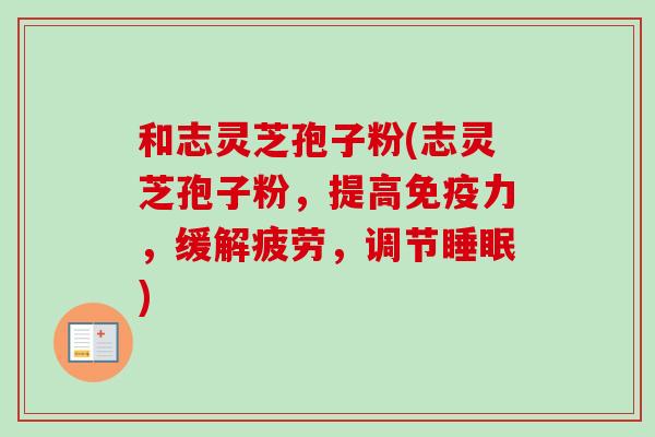 和志灵芝孢子粉(志灵芝孢子粉，提高免疫力，缓解疲劳，调节睡眠)
