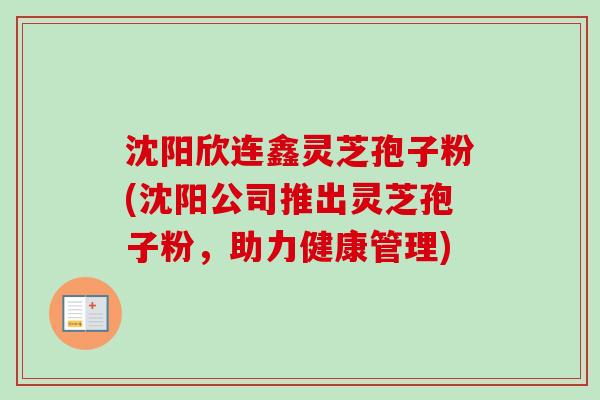 沈阳欣连鑫灵芝孢子粉(沈阳公司推出灵芝孢子粉，助力健康管理)
