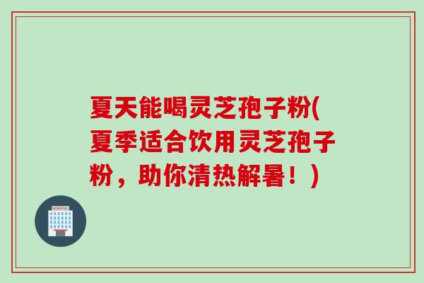 夏天能喝灵芝孢子粉(夏季适合饮用灵芝孢子粉，助你清热解暑！)