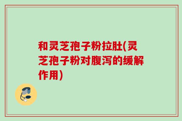 和灵芝孢子粉拉肚(灵芝孢子粉对腹泻的缓解作用)