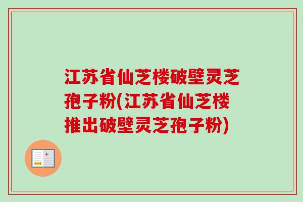 江苏省仙芝楼破壁灵芝孢子粉(江苏省仙芝楼推出破壁灵芝孢子粉)