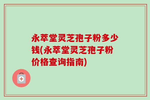 永萃堂灵芝孢子粉多少钱(永萃堂灵芝孢子粉价格查询指南)