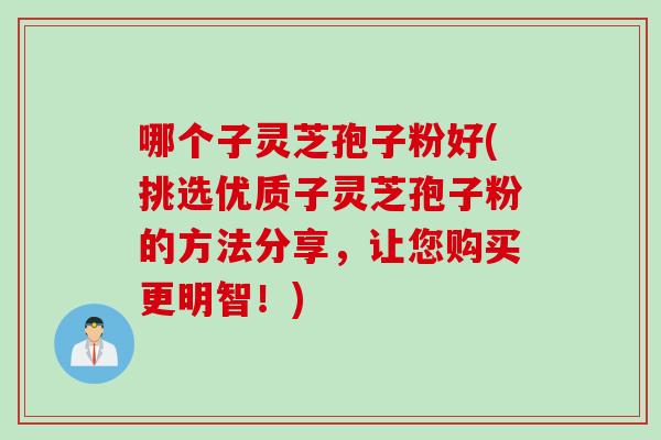 哪个子灵芝孢子粉好(挑选优质子灵芝孢子粉的方法分享，让您购买更明智！)