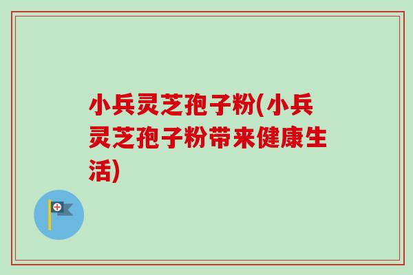 小兵灵芝孢子粉(小兵灵芝孢子粉带来健康生活)