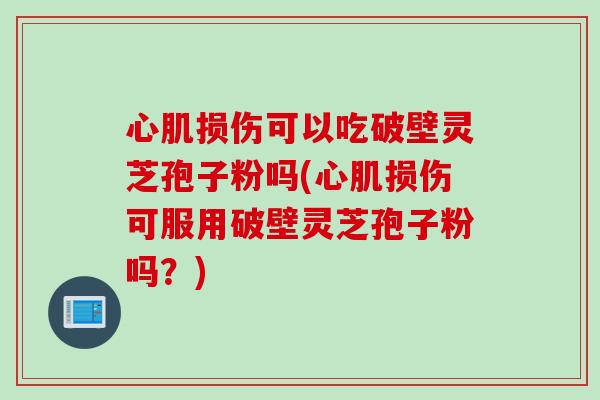心肌损伤可以吃破壁灵芝孢子粉吗(心肌损伤可服用破壁灵芝孢子粉吗？)