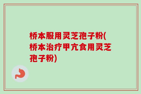 桥本服用灵芝孢子粉(桥本治疗甲亢食用灵芝孢子粉)