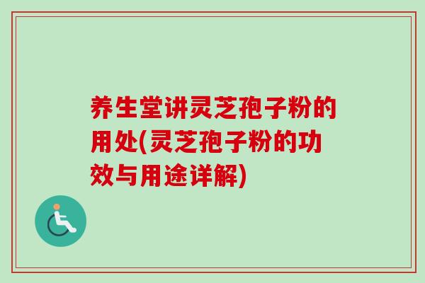 养生堂讲灵芝孢子粉的用处(灵芝孢子粉的功效与用途详解)