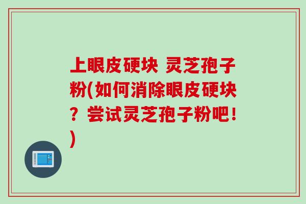 上眼皮硬块 灵芝孢子粉(如何消除眼皮硬块？尝试灵芝孢子粉吧！)