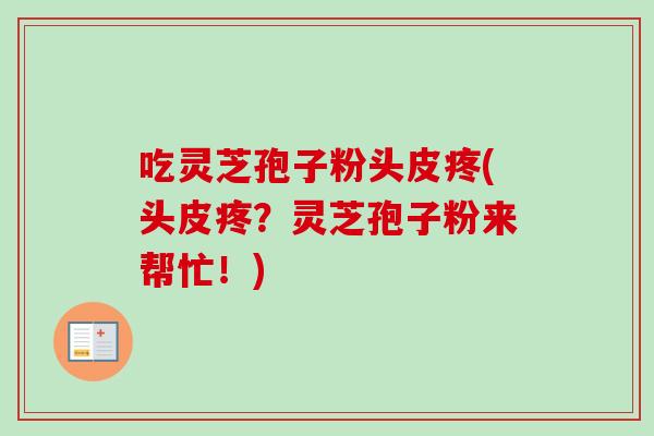 吃灵芝孢子粉头皮疼(头皮疼？灵芝孢子粉来帮忙！)