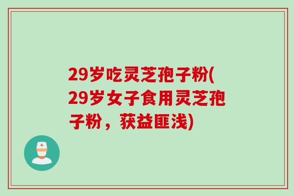 29岁吃灵芝孢子粉(29岁女子食用灵芝孢子粉，获益匪浅)