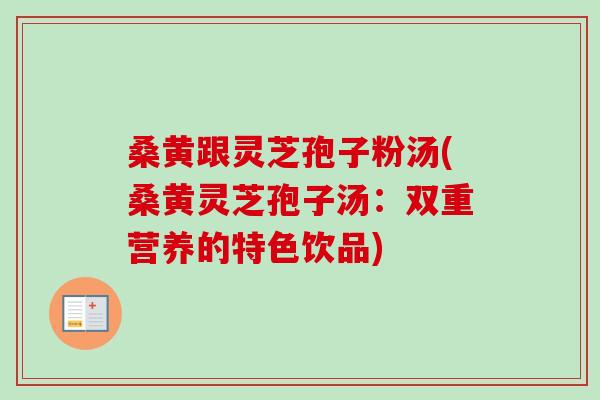 桑黄跟灵芝孢子粉汤(桑黄灵芝孢子汤：双重营养的特色饮品)