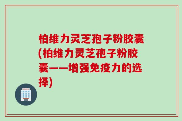 柏维力灵芝孢子粉胶囊(柏维力灵芝孢子粉胶囊——增强免疫力的选择)
