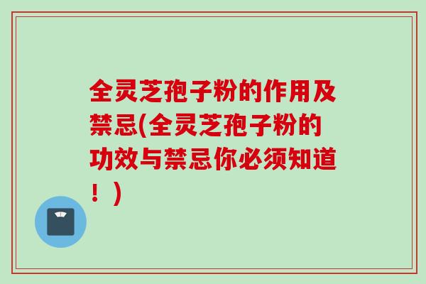 全灵芝孢子粉的作用及禁忌(全灵芝孢子粉的功效与禁忌你必须知道！)