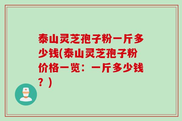 泰山灵芝孢子粉一斤多少钱(泰山灵芝孢子粉价格一览：一斤多少钱？)