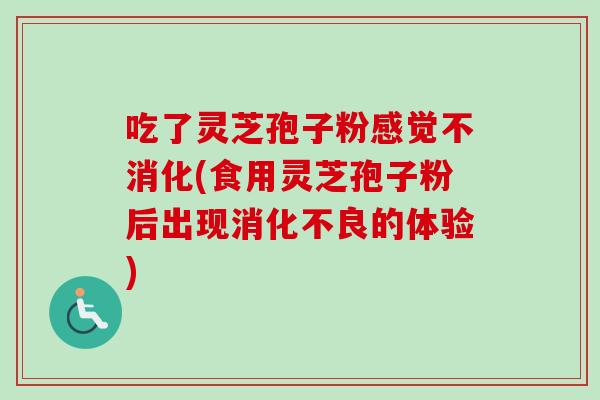 吃了灵芝孢子粉感觉不消化(食用灵芝孢子粉后出现消化不良的体验)