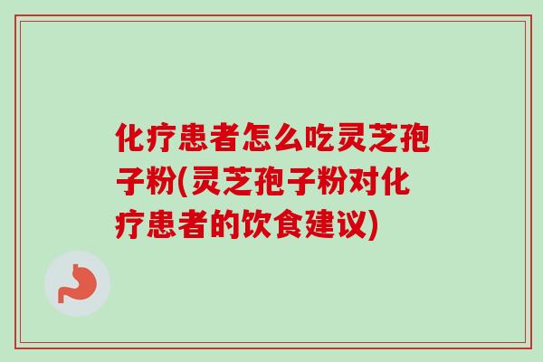 化疗患者怎么吃灵芝孢子粉(灵芝孢子粉对化疗患者的饮食建议)