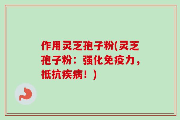 作用灵芝孢子粉(灵芝孢子粉:强化免疫力,抵抗!) 作用灵芝孢子粉(灵芝孢子粉:强化免疫力,抵抗!)