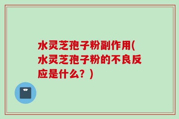 水灵芝孢子粉副作用(水灵芝孢子粉的不良反应是什么？)