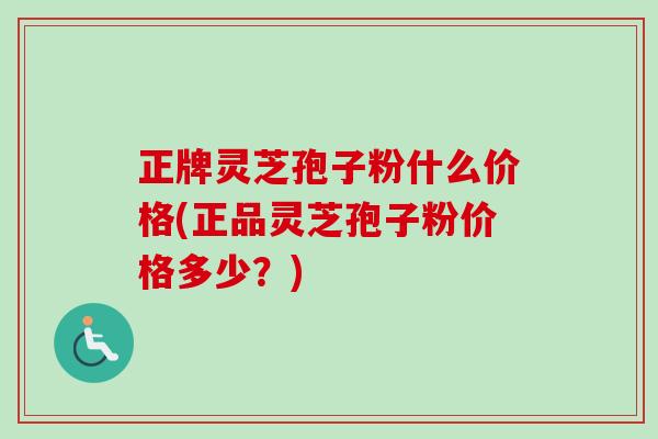 正牌灵芝孢子粉什么价格(正品灵芝孢子粉价格多少?) 正牌灵芝孢子粉什么价格(正品灵芝孢子粉价格多少?)