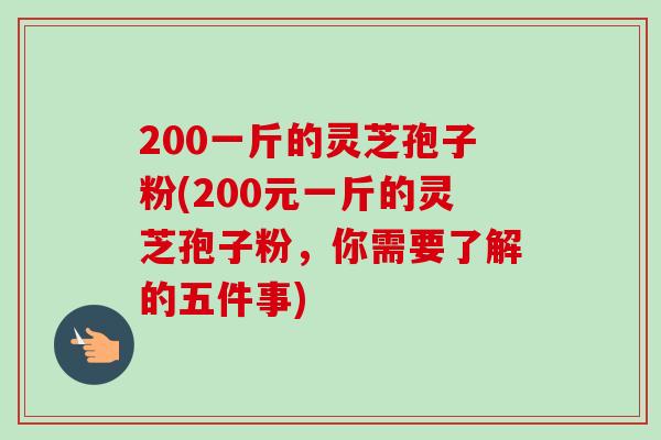 200一斤的灵芝孢子粉(200元一斤的灵芝孢子粉,你需要了解的五件事)