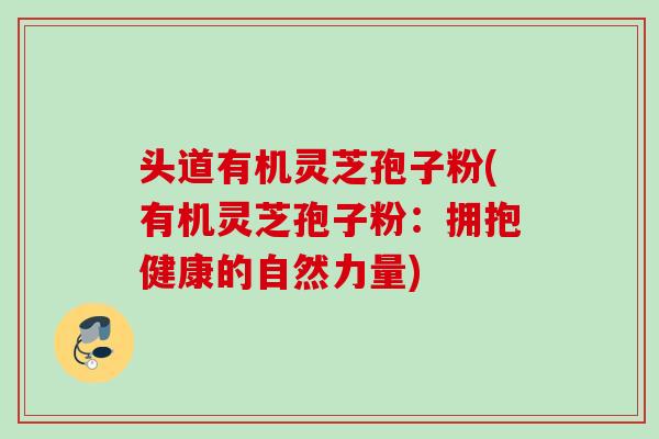 头道有机灵芝孢子粉(有机灵芝孢子粉：拥抱健康的自然力量)