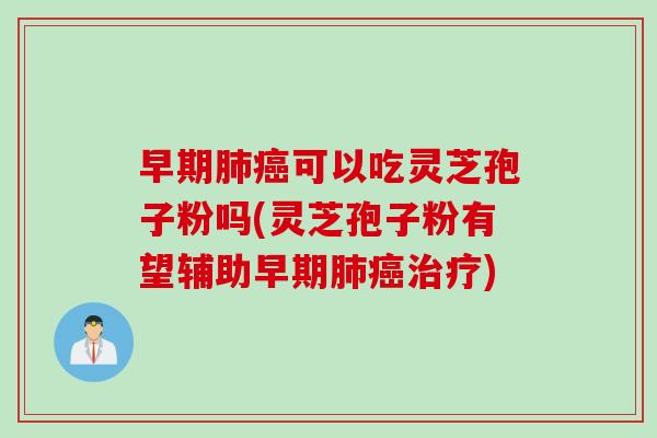 早期肺癌可以吃灵芝孢子粉吗(灵芝孢子粉有望辅助早期肺癌治疗)
