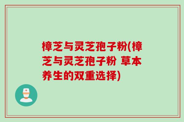 樟芝与灵芝孢子粉(樟芝与灵芝孢子粉 草本养生的双重选择)