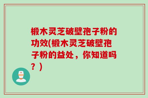 椴木灵芝破壁孢子粉的功效(椴木灵芝破壁孢子粉的益处，你知道吗？)