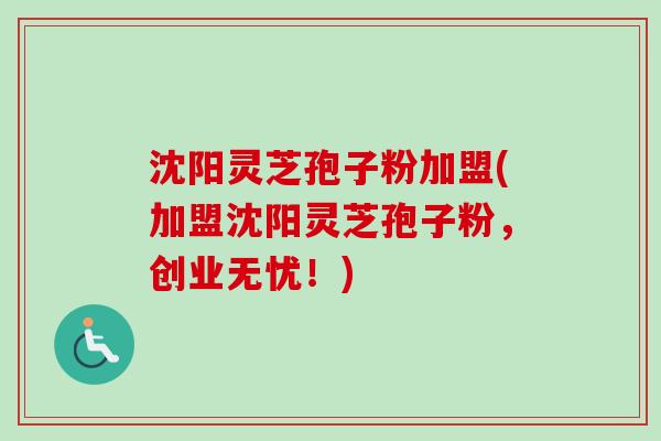沈阳灵芝孢子粉加盟(加盟沈阳灵芝孢子粉，创业无忧！)