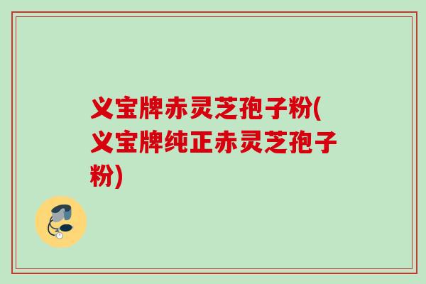 义宝牌赤灵芝孢子粉(义宝牌纯正赤灵芝孢子粉)
