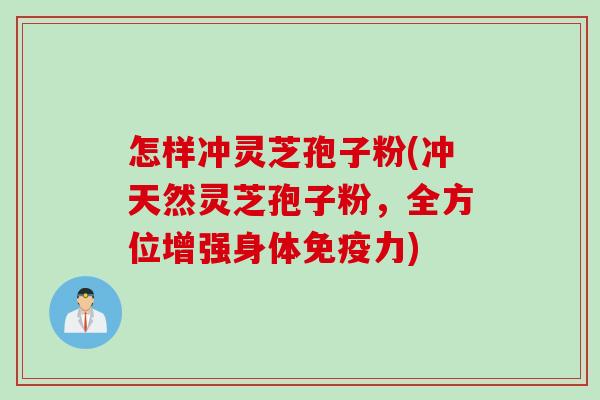 怎样冲灵芝孢子粉(冲天然灵芝孢子粉，全方位增强身体免疫力)
