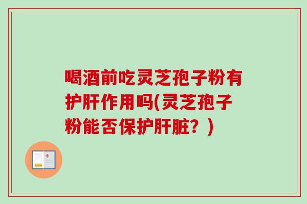 喝酒前吃灵芝孢子粉有护肝作用吗(灵芝孢子粉能否保护肝脏？)