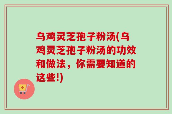 乌鸡灵芝孢子粉汤(乌鸡灵芝孢子粉汤的功效和做法，你需要知道的这些!)