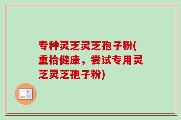 专种灵芝灵芝孢子粉(重拾健康,尝试专用灵芝灵芝孢子粉)