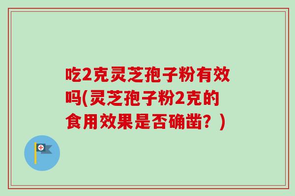 吃2克灵芝孢子粉有效吗(灵芝孢子粉2克的食用效果是否确凿？)