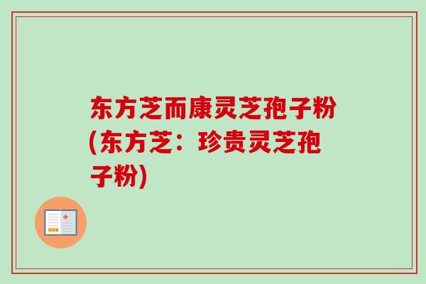 东方芝而康灵芝孢子粉(东方芝：珍贵灵芝孢子粉)