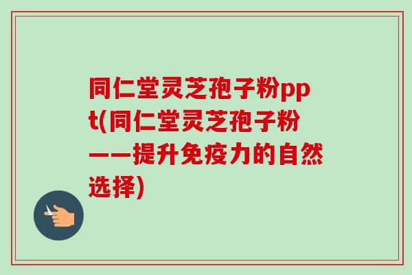 同仁堂灵芝孢子粉ppt(同仁堂灵芝孢子粉——提升免疫力的自然选择)