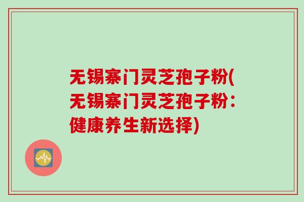 无锡寨门灵芝孢子粉(无锡寨门灵芝孢子粉：健康养生新选择)