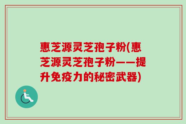 惠芝源灵芝孢子粉(惠芝源灵芝孢子粉——提升免疫力的秘密武器)