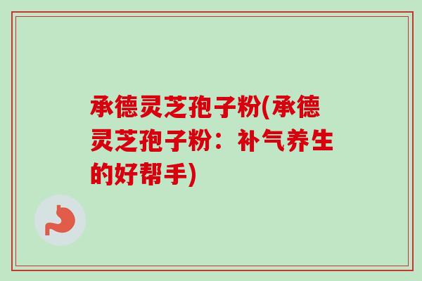 承德灵芝孢子粉(承德灵芝孢子粉:养生的好帮手) 承德灵芝孢子粉(承德灵芝孢子粉:养生的好帮手)