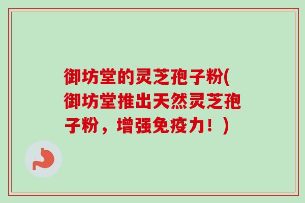 御坊堂的灵芝孢子粉(御坊堂推出天然灵芝孢子粉，增强免疫力！)
