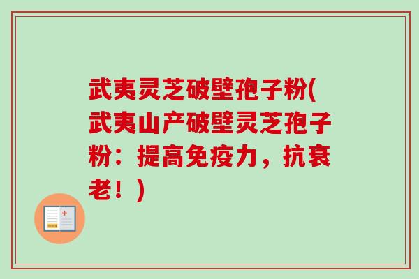 武夷灵芝破壁孢子粉(武夷山产破壁灵芝孢子粉：提高免疫力，抗衰老！)