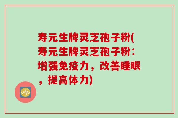 寿元生牌灵芝孢子粉(寿元生牌灵芝孢子粉：增强免疫力，改善睡眠，提高体力)