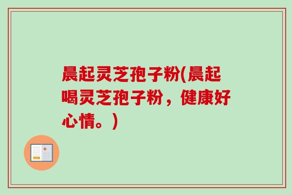晨起灵芝孢子粉(晨起喝灵芝孢子粉，健康好心情。)