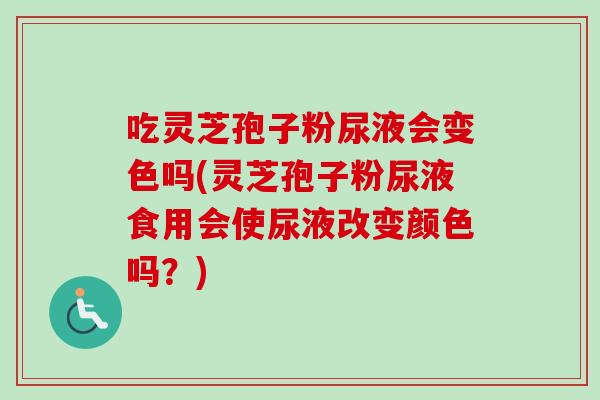 吃灵芝孢子粉尿液会变色吗(灵芝孢子粉尿液食用会使尿液改变颜色吗?) 吃灵芝孢子粉尿液会变色吗(灵芝孢子粉尿液食用会使尿液改变颜色吗?)