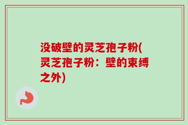 没破壁的灵芝孢子粉(灵芝孢子粉：壁的束缚之外)