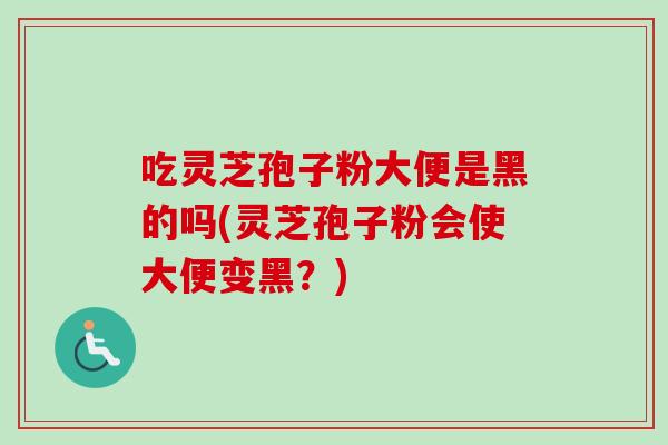 吃灵芝孢子粉大便是黑的吗(灵芝孢子粉会使大便变黑?) 吃灵芝孢子粉大便是黑的吗(灵芝孢子粉会使大便变黑?)