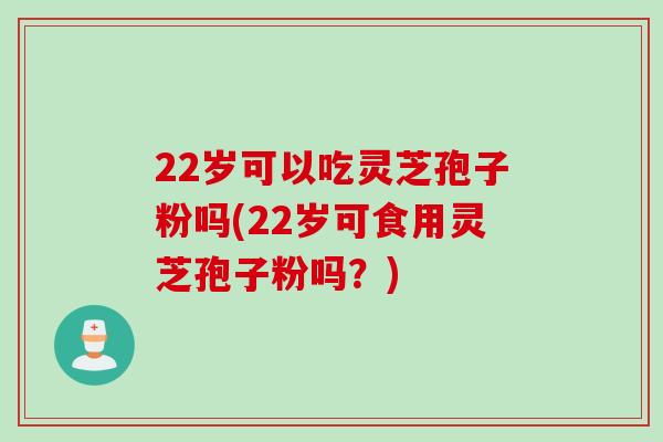 22岁可以吃灵芝孢子粉吗(22岁可食用灵芝孢子粉吗？)