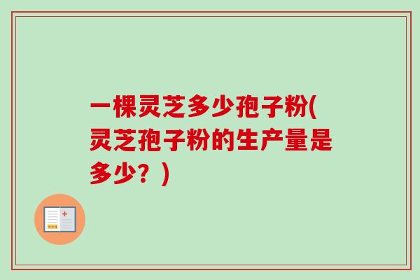 一棵灵芝多少孢子粉(灵芝孢子粉的生产量是多少?)